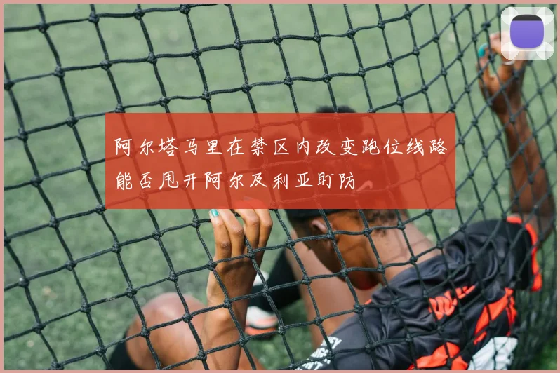 阿尔塔马里在禁区内改变跑位线路能否甩开阿尔及利亚盯防