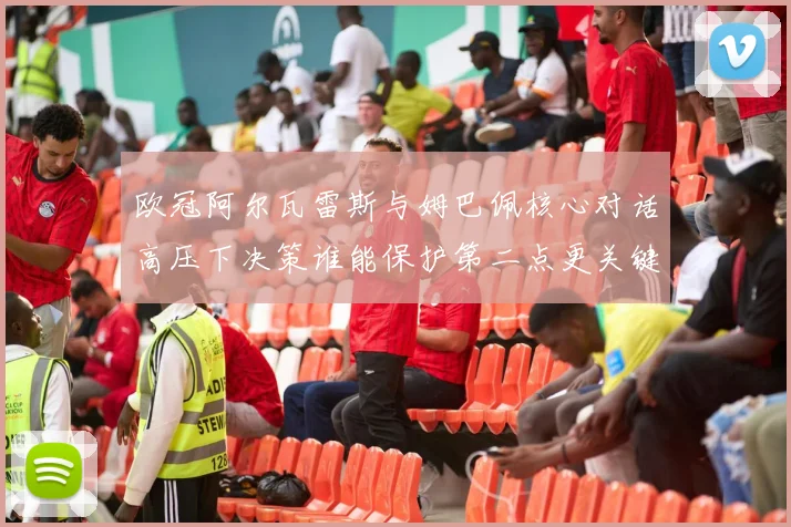 欧冠阿尔瓦雷斯与姆巴佩核心对话高压下决策谁能保护第二点更关键