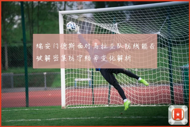 瑞安门德斯面对乌拉圭队防线能否破解密集防守赔率变化解析