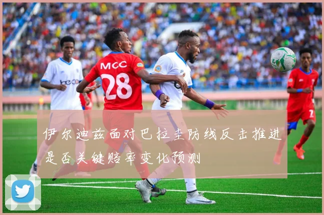 伊尔迪兹面对巴拉圭防线反击推进是否关键赔率变化预测