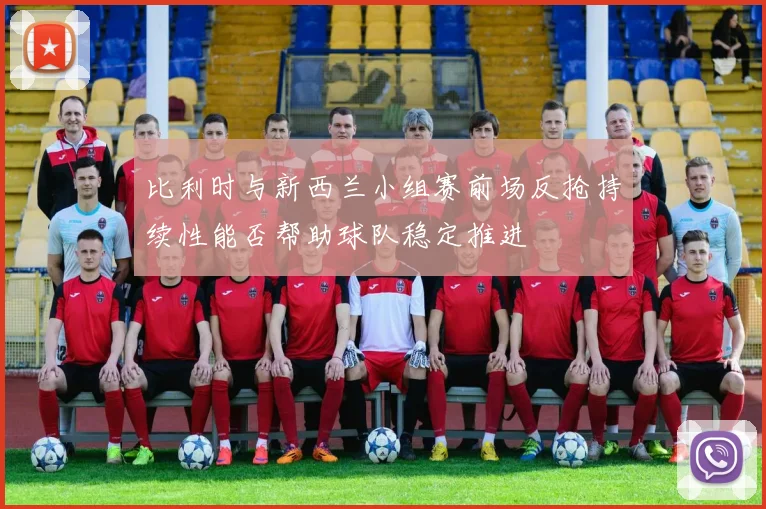比利时与新西兰小组赛前场反抢持续性能否帮助球队稳定推进