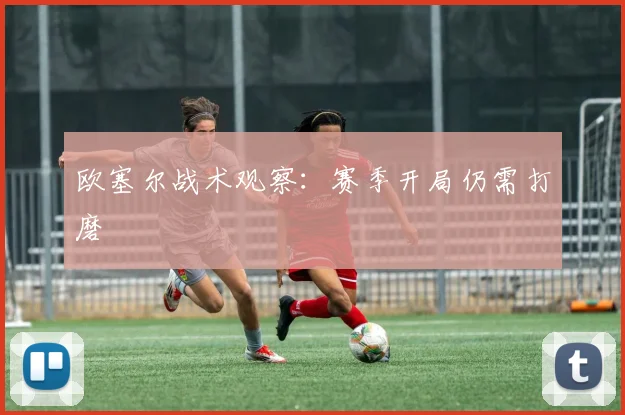 欧塞尔战术观察：赛季开局仍需打磨