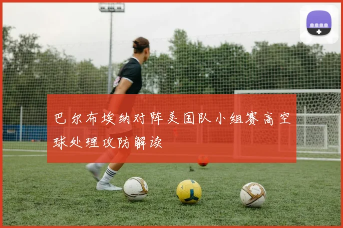 巴尔布埃纳对阵美国队小组赛高空球处理攻防解读