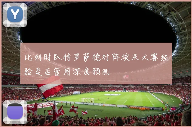 比利时队特罗萨德对阵埃及大赛经验是否管用深度预测