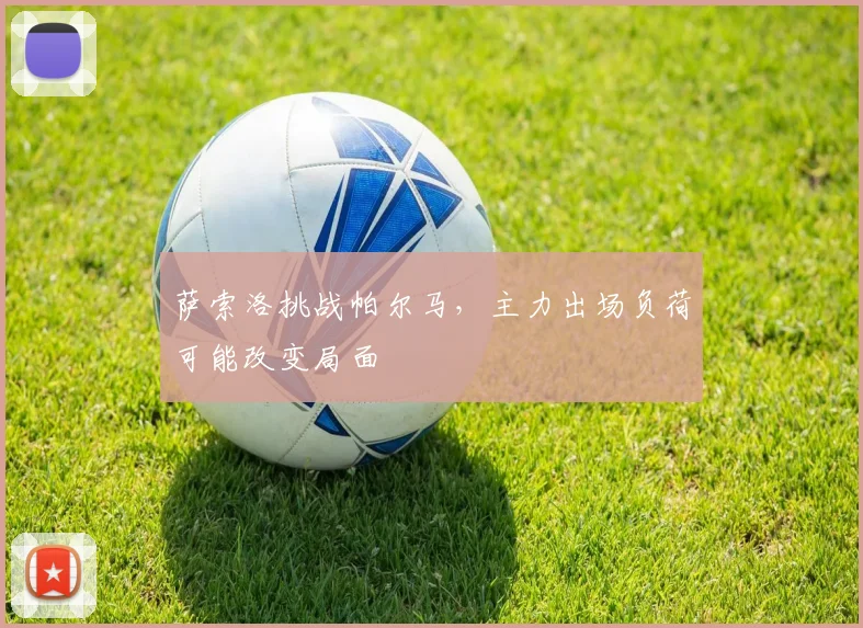 萨索洛挑战帕尔马，主力出场负荷可能改变局面