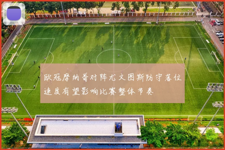 欧冠摩纳哥对阵尤文图斯防守落位速度有望影响比赛整体节奏