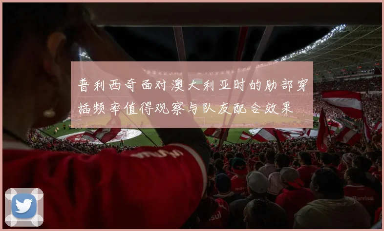 普利西奇面对澳大利亚时的肋部穿插频率值得观察与队友配合效果