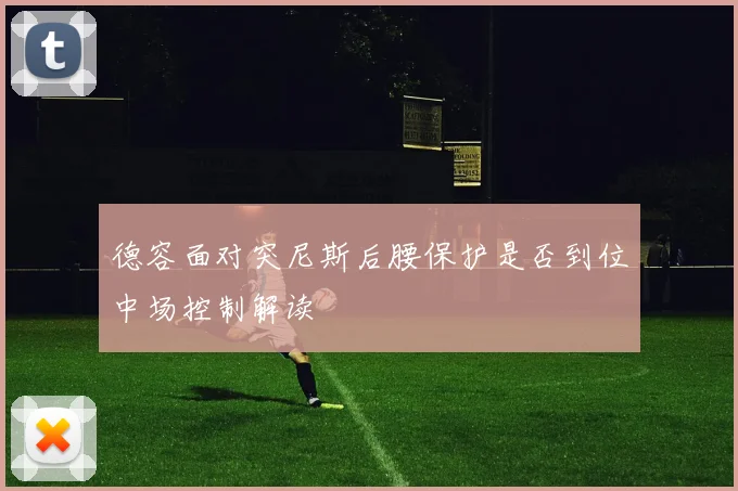 德容面对突尼斯后腰保护是否到位中场控制解读