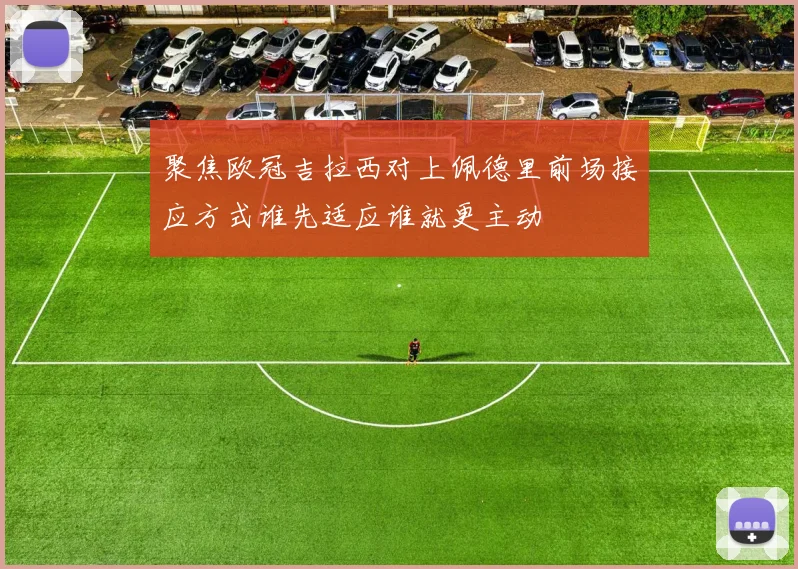 聚焦欧冠吉拉西对上佩德里前场接应方式谁先适应谁就更主动