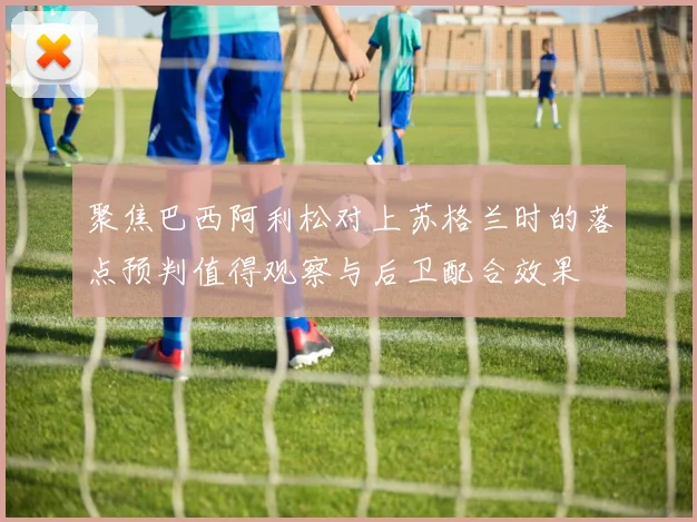 聚焦巴西阿利松对上苏格兰时的落点预判值得观察与后卫配合效果