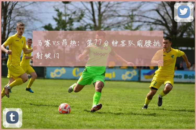 马赛vs昂热：第77分钟客队前腰挑射破门