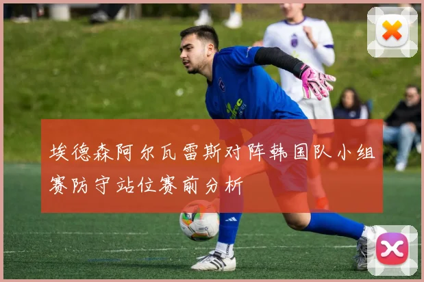 埃德森阿尔瓦雷斯对阵韩国队小组赛防守站位赛前分析