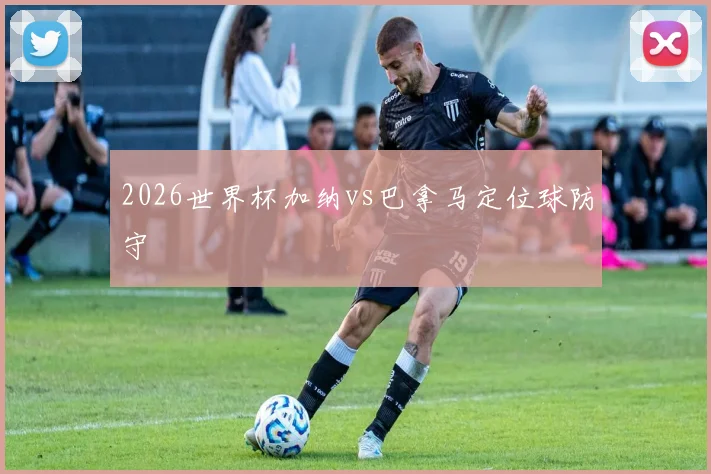 2026世界杯加纳vs巴拿马定位球防守