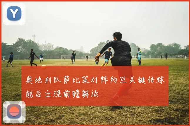 奥地利队萨比策对阵约旦关键传球能否出现前瞻解读