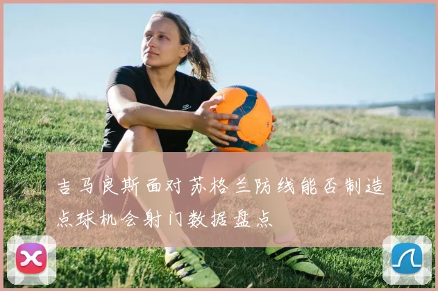 吉马良斯面对苏格兰防线能否制造点球机会射门数据盘点