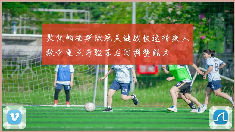 聚焦帕福斯欧冠关键战快速转换人数会重点考验落后时调整能力