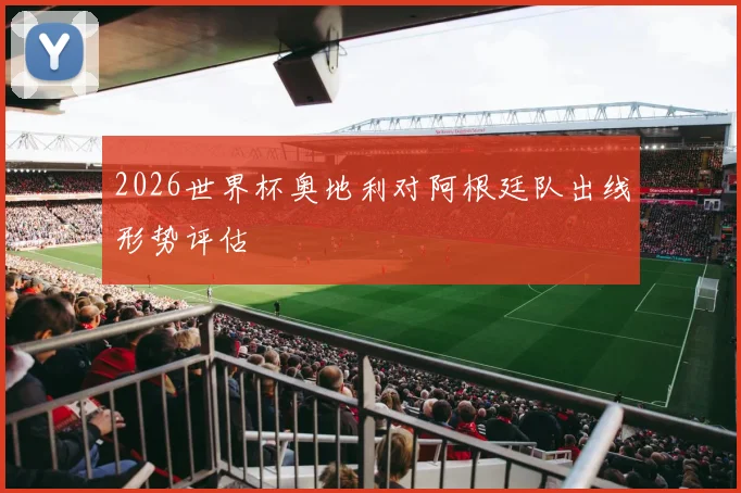 2026世界杯奥地利对阿根廷队出线形势评估
