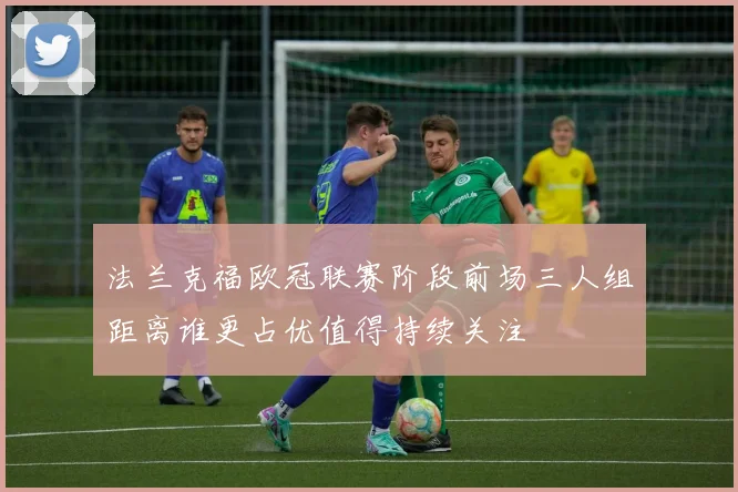 法兰克福欧冠联赛阶段前场三人组距离谁更占优值得持续关注