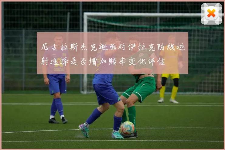 尼古拉斯杰克逊面对伊拉克防线远射选择是否增加赔率变化评估