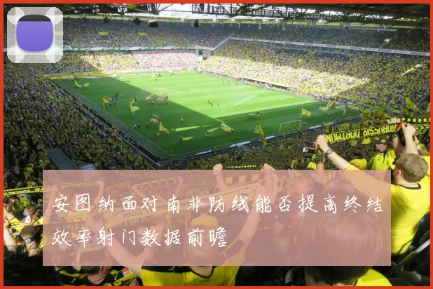安图纳面对南非防线能否提高终结效率射门数据前瞻