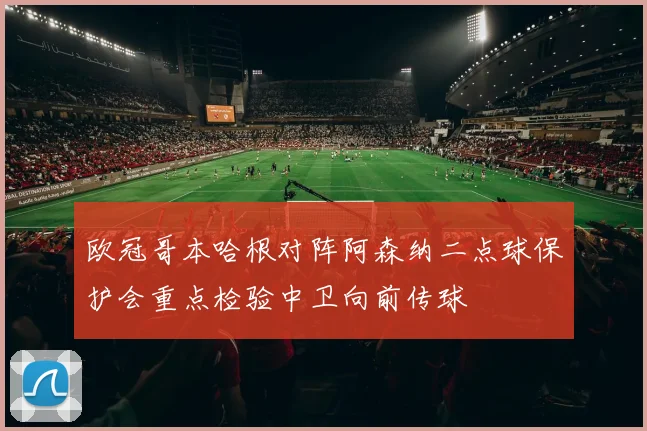 欧冠哥本哈根对阵阿森纳二点球保护会重点检验中卫向前传球