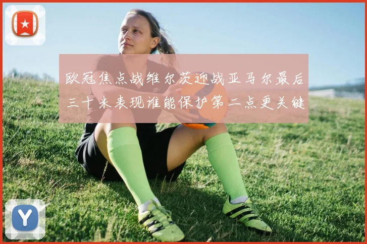 欧冠焦点战维尔茨迎战亚马尔最后三十米表现谁能保护第二点更关键