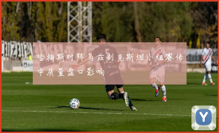 哈梅斯对阵乌兹别克斯坦小组赛传中质量盘口影响