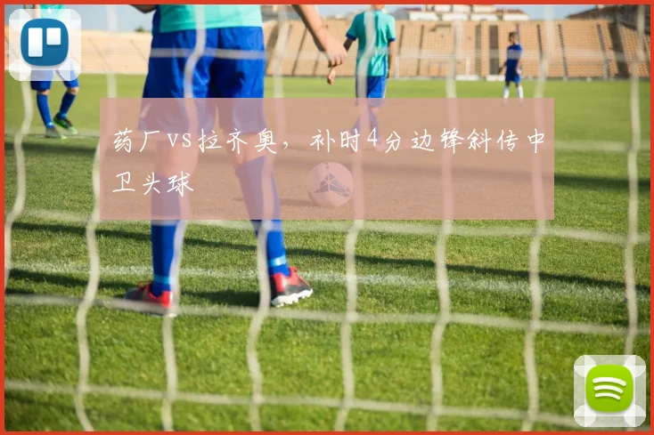 药厂vs拉齐奥，补时4分边锋斜传中卫头球