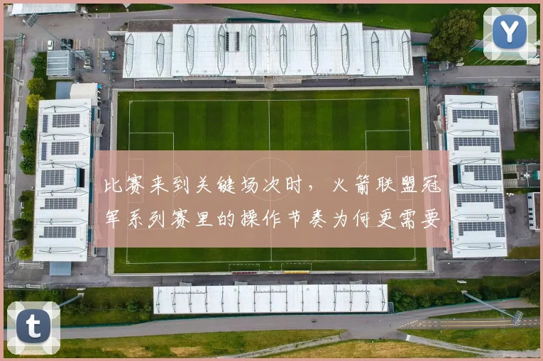 比赛来到关键场次时，火箭联盟冠军系列赛里的操作节奏为何更需要简单原则