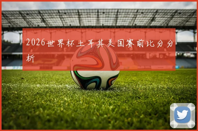 2026世界杯土耳其美国赛前比分分析