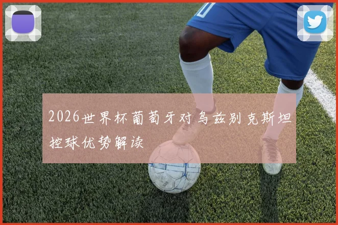 2026世界杯葡萄牙对乌兹别克斯坦控球优势解读