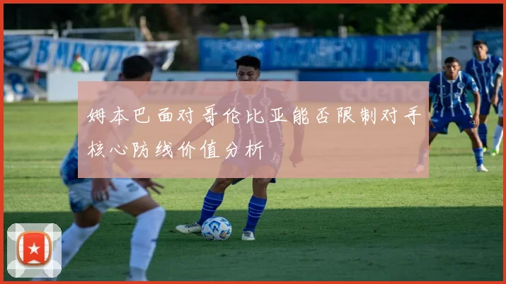 姆本巴面对哥伦比亚能否限制对手核心防线价值分析