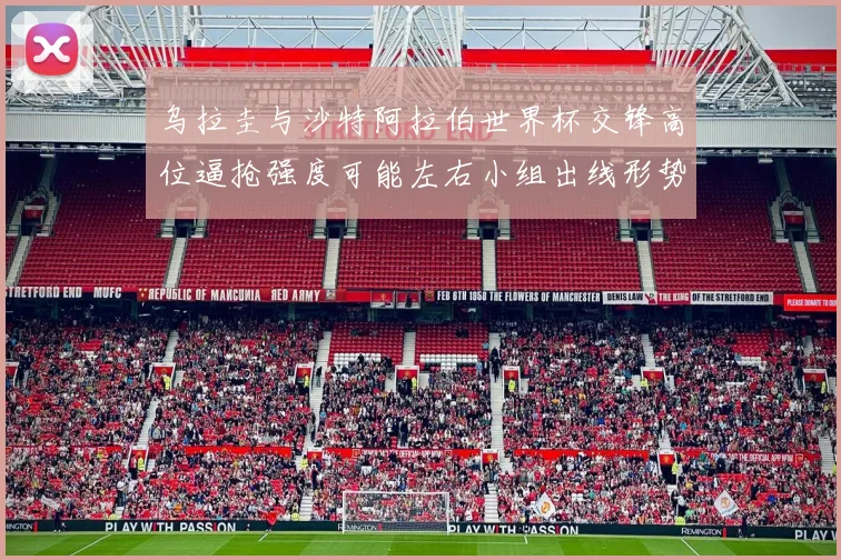 乌拉圭与沙特阿拉伯世界杯交锋高位逼抢强度可能左右小组出线形势