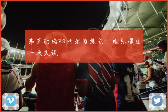 弗罗西诺vs帕尔马焦点：谁先逼出一次失误