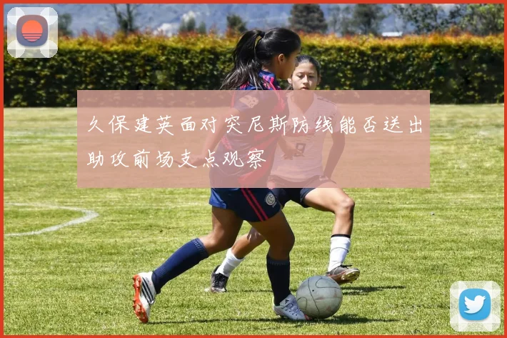 久保建英面对突尼斯防线能否送出助攻前场支点观察