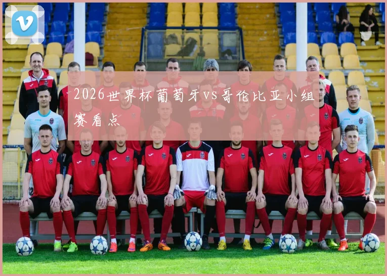 2026世界杯葡萄牙vs哥伦比亚小组赛看点