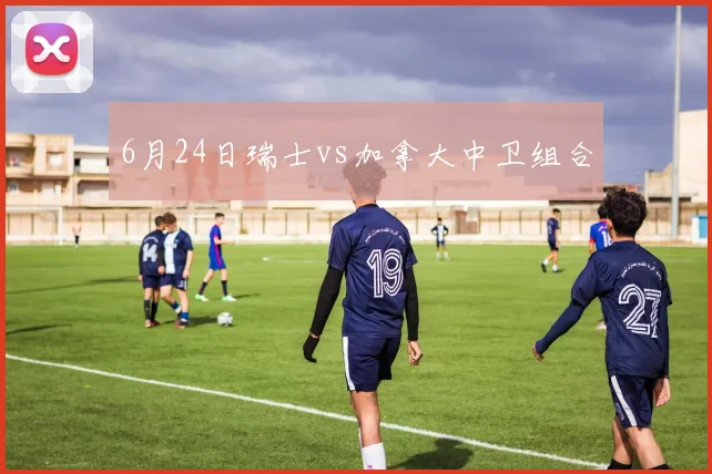 6月24日瑞士vs加拿大中卫组合