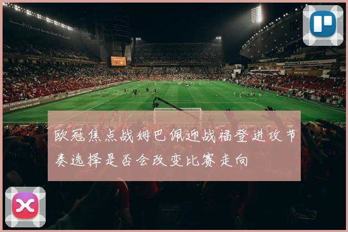 欧冠焦点战姆巴佩迎战福登进攻节奏选择是否会改变比赛走向