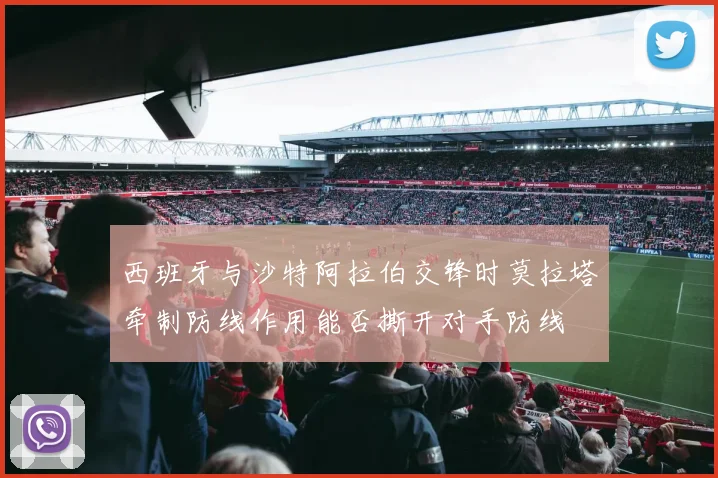 西班牙与沙特阿拉伯交锋时莫拉塔牵制防线作用能否撕开对手防线