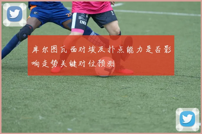 库尔图瓦面对埃及扑点能力是否影响走势关键对位预测