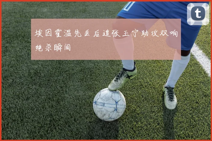 埃因霍温先丢后追张玉宁助攻双响绝杀瞬间