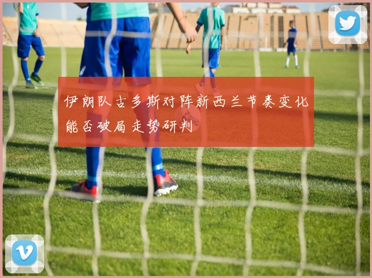 伊朗队古多斯对阵新西兰节奏变化能否破局走势研判
