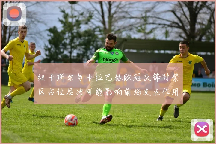纽卡斯尔与卡拉巴赫欧冠交锋时禁区占位层次可能影响前场支点作用
