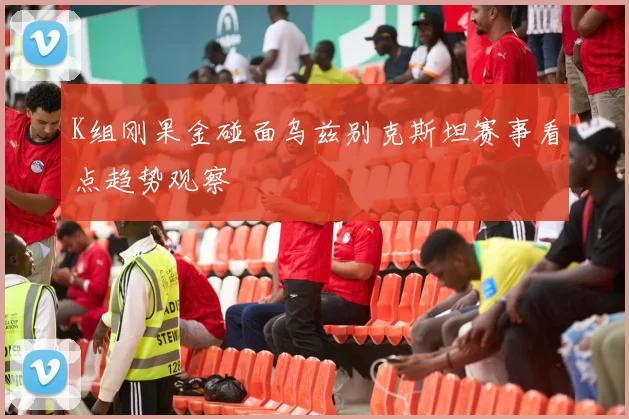 K组刚果金碰面乌兹别克斯坦赛事看点趋势观察