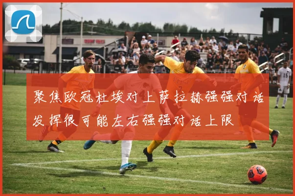 聚焦欧冠杜埃对上萨拉赫强强对话发挥很可能左右强强对话上限