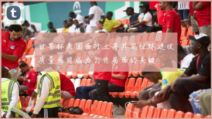 世界杯美国面对土耳其定位球进攻质量或将成为打开局面的关键