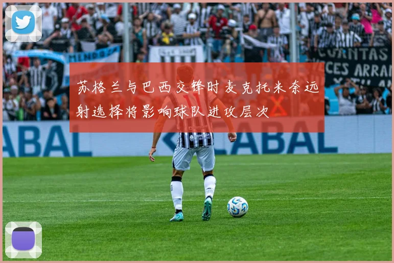 苏格兰与巴西交锋时麦克托米奈远射选择将影响球队进攻层次