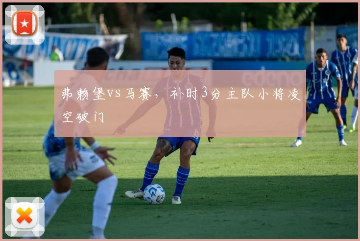 弗赖堡vs马赛，补时3分主队小将凌空破门