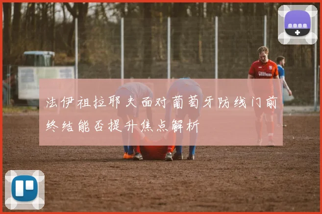法伊祖拉耶夫面对葡萄牙防线门前终结能否提升焦点解析