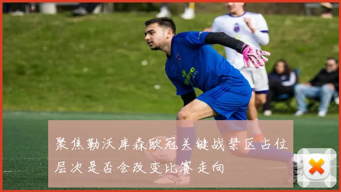 聚焦勒沃库森欧冠关键战禁区占位层次是否会改变比赛走向